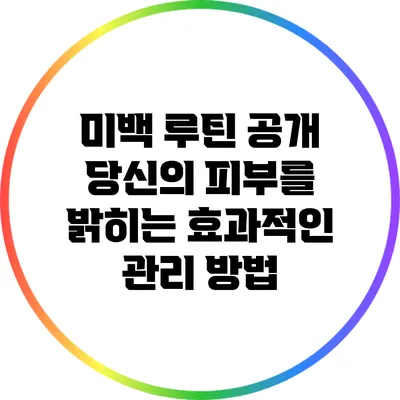 미백 루틴 공개: 당신의 피부를 밝히는 효과적인 관리 방법