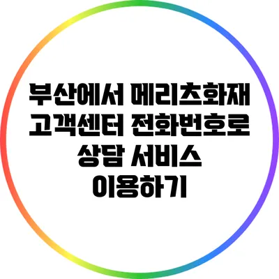 부산에서 메리츠화재 고객센터 전화번호로 상담 서비스 이용하기