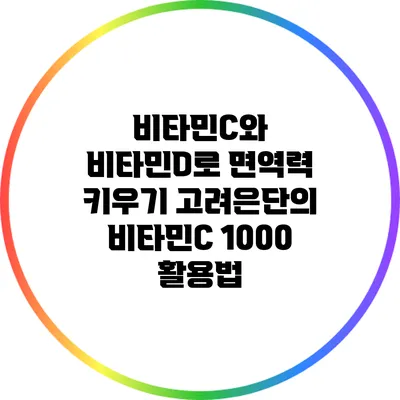 비타민C와 비타민D로 면역력 키우기: 고려은단의 비타민C 1000 활용법
