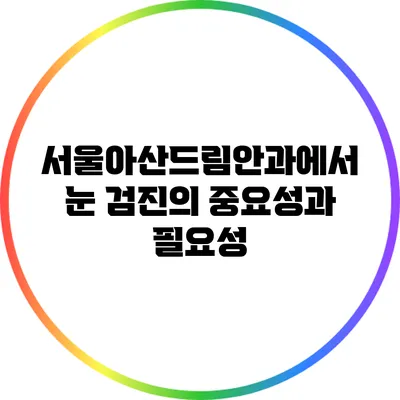 서울아산드림안과에서 눈 검진의 중요성과 필요성