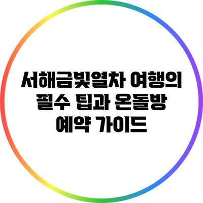 서해금빛열차 여행의 필수 팁과 온돌방 예약 가이드