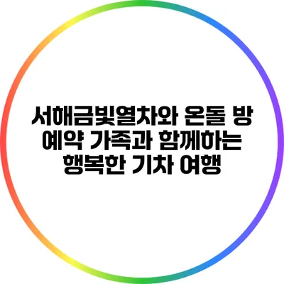 서해금빛열차와 온돌 방 예약: 가족과 함께하는 행복한 기차 여행