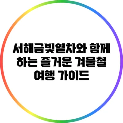 서해금빛열차와 함께 하는 즐거운 겨울철 여행 가이드