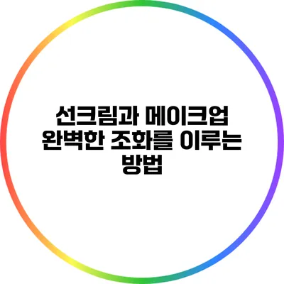 선크림과 메이크업: 완벽한 조화를 이루는 방법