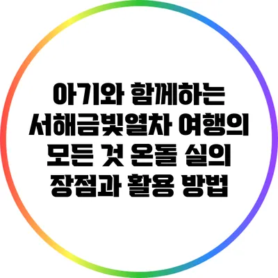 아기와 함께하는 서해금빛열차 여행의 모든 것: 온돌 실의 장점과 활용 방법