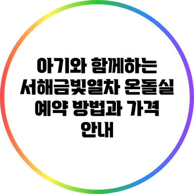 아기와 함께하는 서해금빛열차 온돌실: 예약 방법과 가격 안내