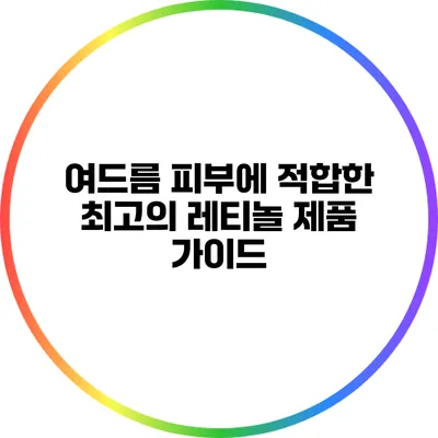 여드름 피부에 적합한 최고의 레티놀 제품 가이드