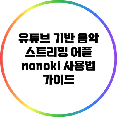 유튜브 기반 음악 스트리밍 어플 nonoki 사용법 가이드