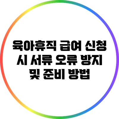 육아휴직 급여 신청 시 서류 오류 방지 및 준비 방법