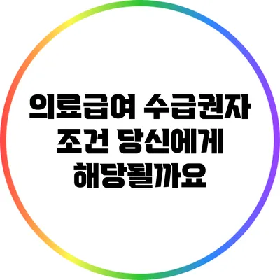 의료급여 수급권자 조건: 당신에게 해당될까요?