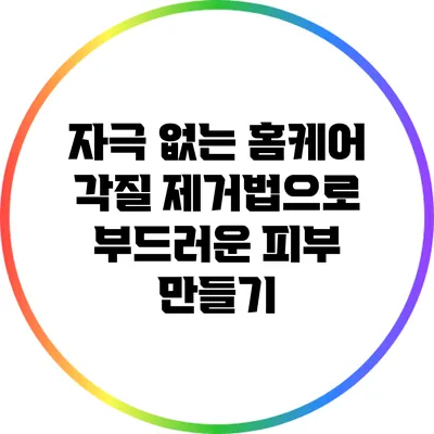 자극 없는 홈케어 각질 제거법으로 부드러운 피부 만들기