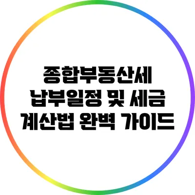 종합부동산세 납부일정 및 세금 계산법 완벽 가이드