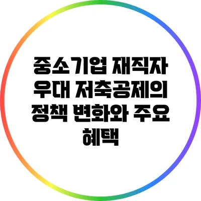 중소기업 재직자 우대 저축공제의 정책 변화와 주요 혜택