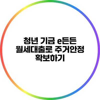 청년 기금 e든든 월세대출로 주거안정 확보하기