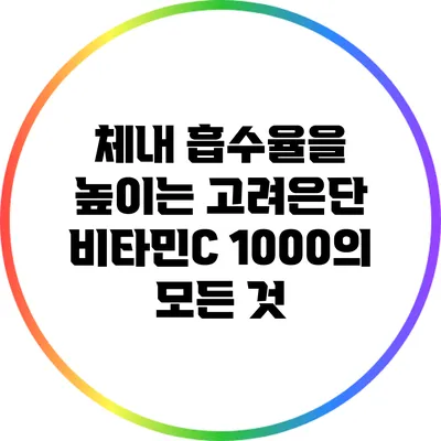 체내 흡수율을 높이는 고려은단 비타민C 1000의 모든 것