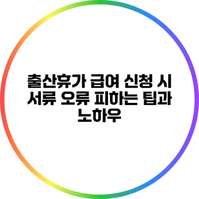 출산휴가 급여 신청 시 서류 오류 피하는 팁과 노하우