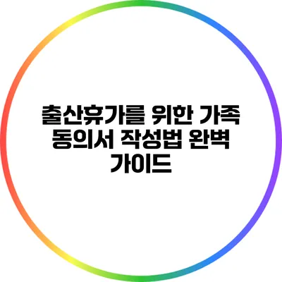 출산휴가를 위한 가족 동의서 작성법 완벽 가이드