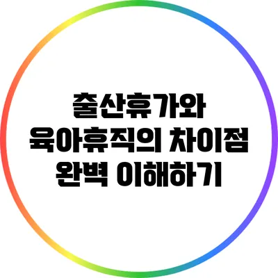 출산휴가와 육아휴직의 차이점 완벽 이해하기
