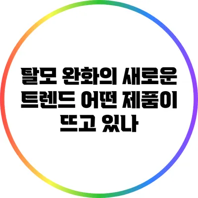 탈모 완화의 새로운 트렌드: 어떤 제품이 뜨고 있나?