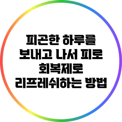 피곤한 하루를 보내고 나서 피로 회복제로 리프레쉬하는 방법