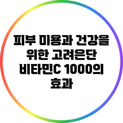 피부 미용과 건강을 위한 고려은단 비타민C 1000의 효과