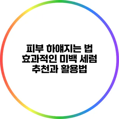 피부 하얘지는 법: 효과적인 미백 세럼 추천과 활용법