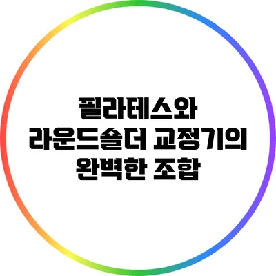 필라테스와 라운드숄더 교정기의 완벽한 조합