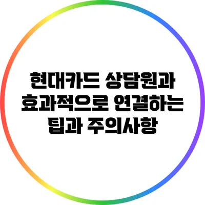 현대카드 상담원과 효과적으로 연결하는 팁과 주의사항