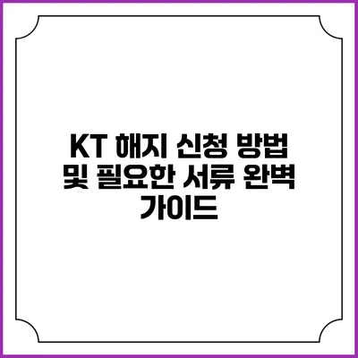 KT 해지 신청 방법 및 필요한 서류 완벽 가이드