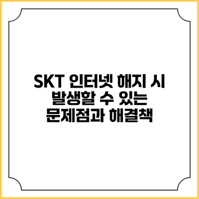 SKT 인터넷 해지 시 발생할 수 있는 문제점과 해결책
