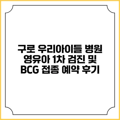 구로 우리아이들 병원 영유아 1차 검진 및 BCG 접종 예약 후기