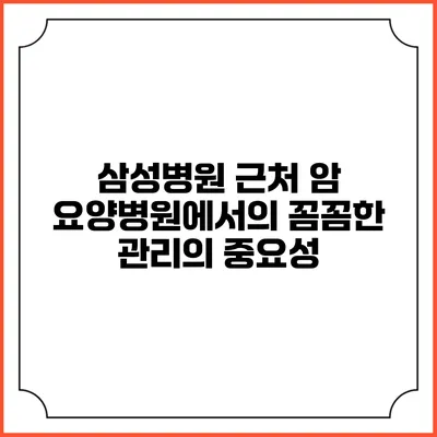 삼성병원 근처 암 요양병원에서의 꼼꼼한 관리의 중요성