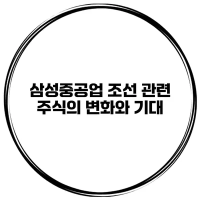 삼성중공업 조선 관련 주식의 변화와 기대