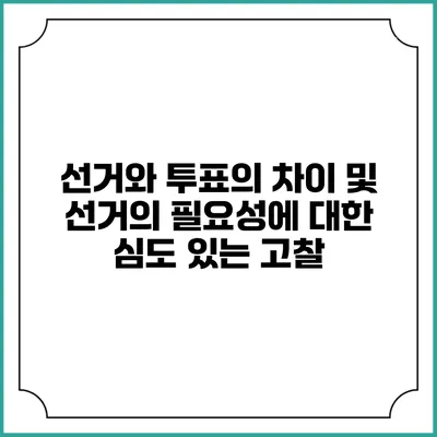 선거와 투표의 차이 및 선거의 필요성에 대한 심도 있는 고찰