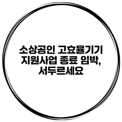 소상공인 고효율기기 지원사업 종료 임박, 서두르세요