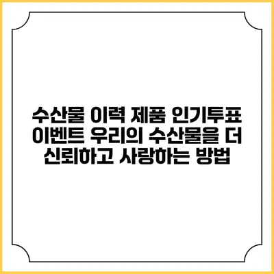 수산물 이력 제품 인기투표 이벤트: 우리의 수산물을 더 신뢰하고 사랑하는 방법