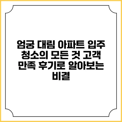 엄궁 대림 아파트 입주 청소의 모든 것: 고객 만족 후기로 알아보는 비결