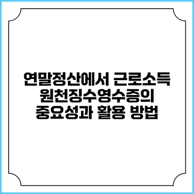 연말정산에서 근로소득 원천징수영수증의 중요성과 활용 방법