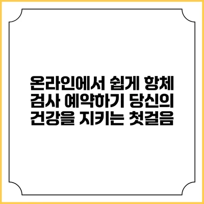 온라인에서 쉽게 항체 검사 예약하기: 당신의 건강을 지키는 첫걸음