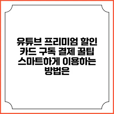 유튜브 프리미엄 할인 카드 구독 결제 꿀팁: 스마트하게 이용하는 방법은?