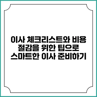 이사 체크리스트와 비용 절감을 위한 팁으로 스마트한 이사 준비하기