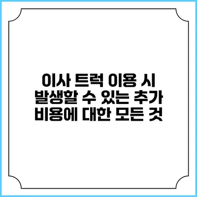 이사 트럭 이용 시 발생할 수 있는 추가 비용에 대한 모든 것