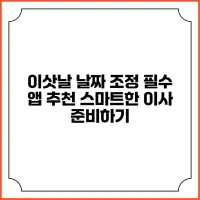 이삿날 날짜 조정 필수 앱 추천: 스마트한 이사 준비하기