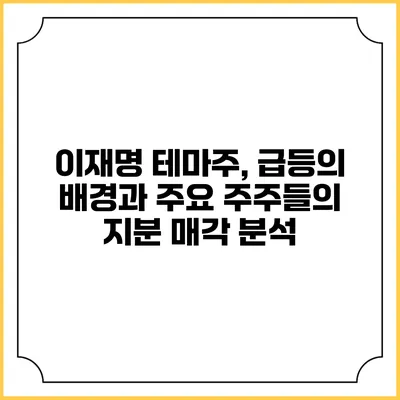 이재명 테마주, 급등의 배경과 주요 주주들의 지분 매각 분석