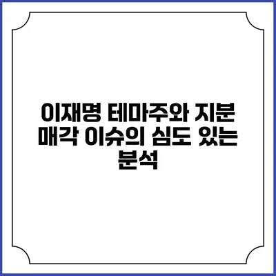 이재명 테마주와 지분 매각 이슈의 심도 있는 분석