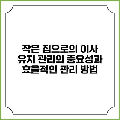 작은 집으로의 이사: 유지 관리의 중요성과 효율적인 관리 방법