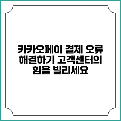 카카오페이 결제 오류 해결하기: 고객센터의 힘을 빌리세요