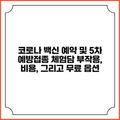 코로나 백신 예약 및 5차 예방접종 체험담: 부작용, 비용, 그리고 무료 옵션
