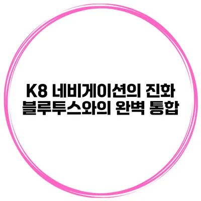 K8 네비게이션의 진화 블루투스와의 완벽 통합