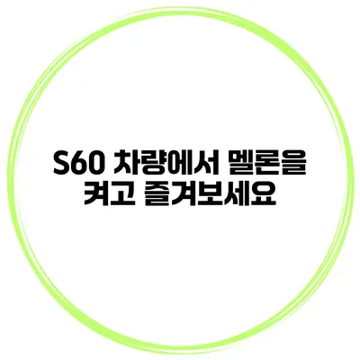 S60 차량에서 멜론을 켜고 즐겨보세요